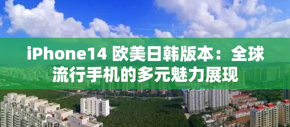 iPhone14 欧美日韩版本：全球流行手机的多元魅力展现