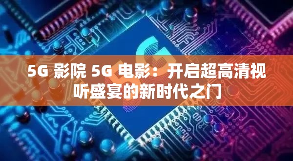 5G 影院 5G 电影：开启超高清视听盛宴的新时代之门