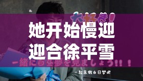 她开始慢迎迎合徐平雪苏南风：一段不寻常的情感纠葛历程