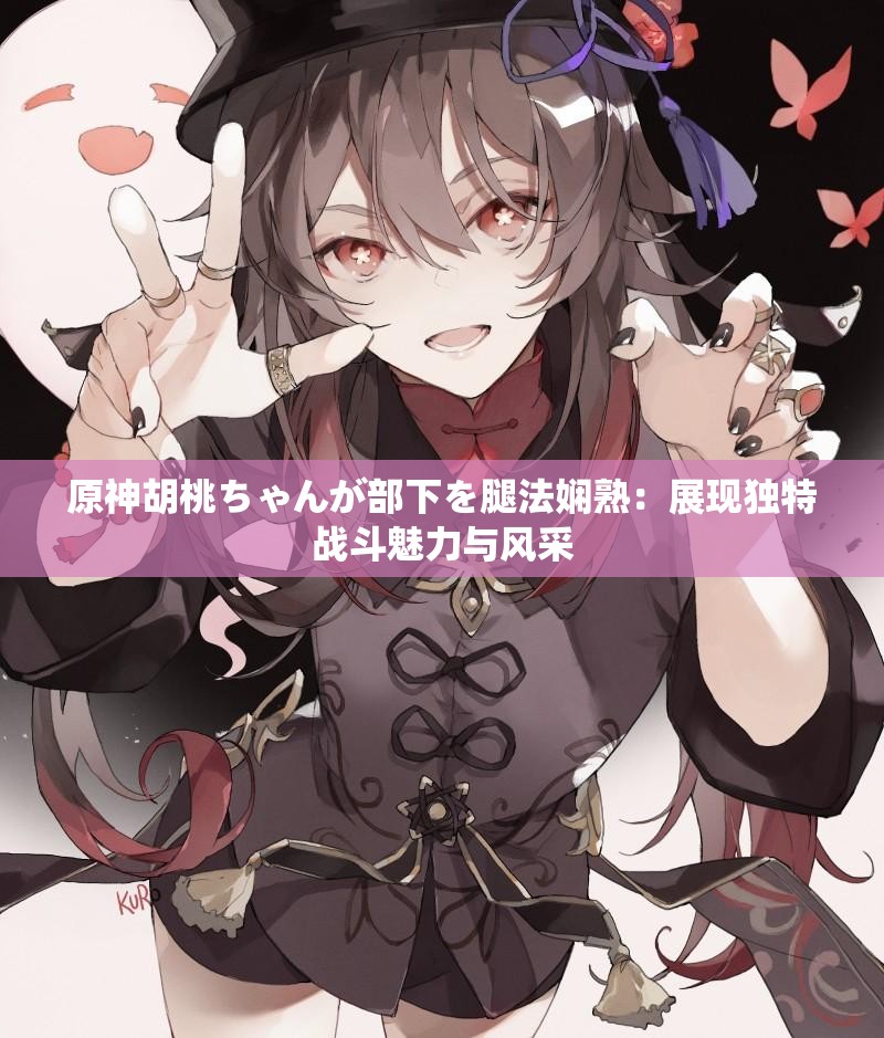 原神胡桃ちゃんが部下を腿法娴熟：展现独特战斗魅力与风采