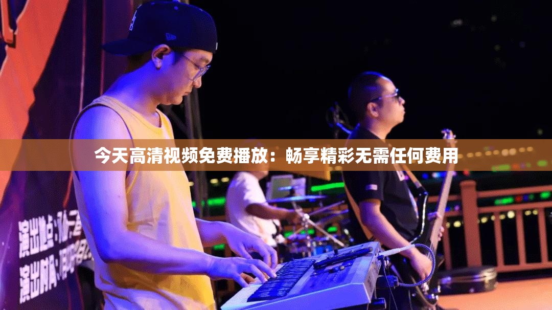 今天高清视频免费播放：畅享精彩无需任何费用
