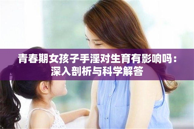 青春期女孩子手淫对生育有影响吗：深入剖析与科学解答
