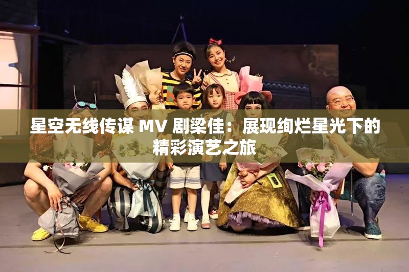 星空无线传谋 MV 剧梁佳：展现绚烂星光下的精彩演艺之旅