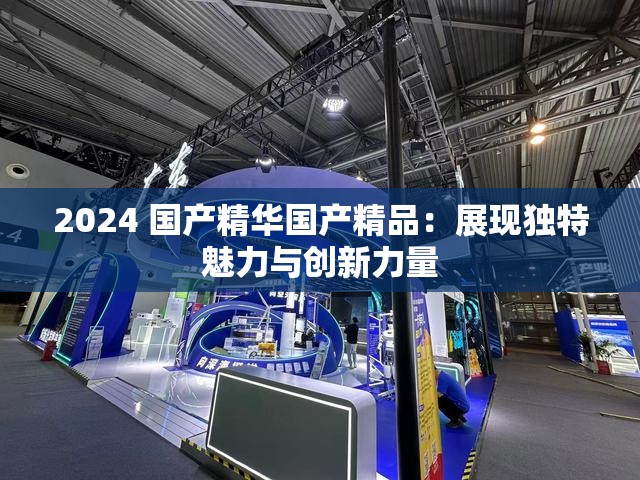 2024 国产精华国产精品：展现独特魅力与创新力量