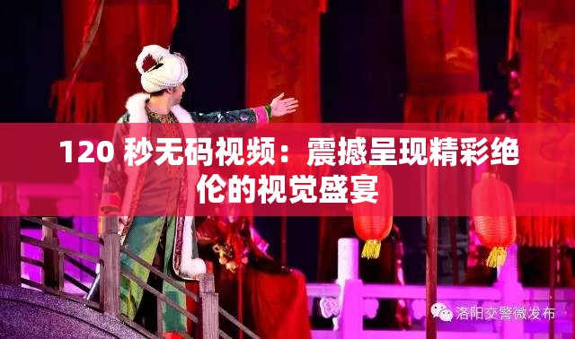 120 秒无码视频：震撼呈现精彩绝伦的视觉盛宴