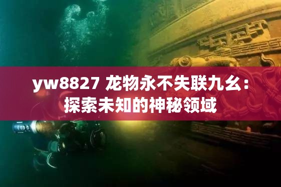 yw8827 龙物永不失联九幺：探索未知的神秘领域