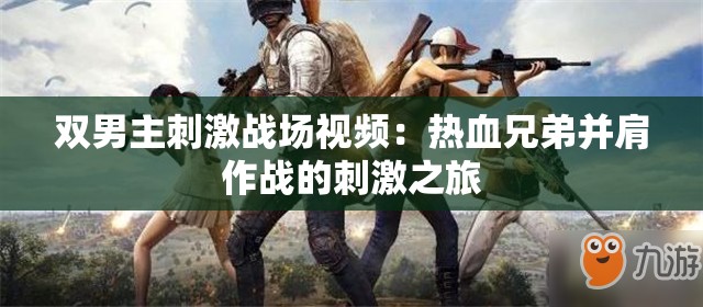 双男主刺激战场视频：热血兄弟并肩作战的刺激之旅