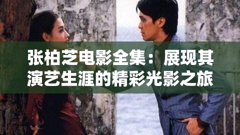 张柏芝电影全集：展现其演艺生涯的精彩光影之旅