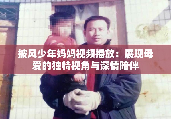 披风少年妈妈视频播放：展现母爱的独特视角与深情陪伴
