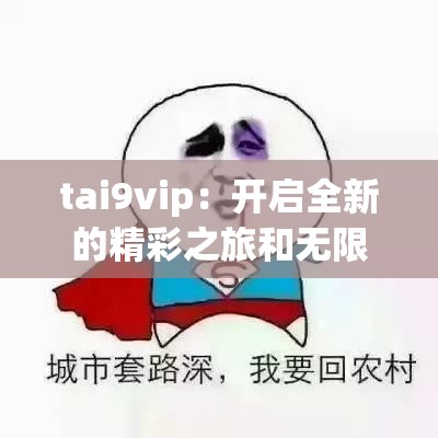tai9vip：开启全新的精彩之旅和无限可能