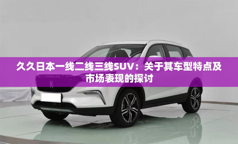 久久日本一线二线三线SUV：关于其车型特点及市场表现的探讨
