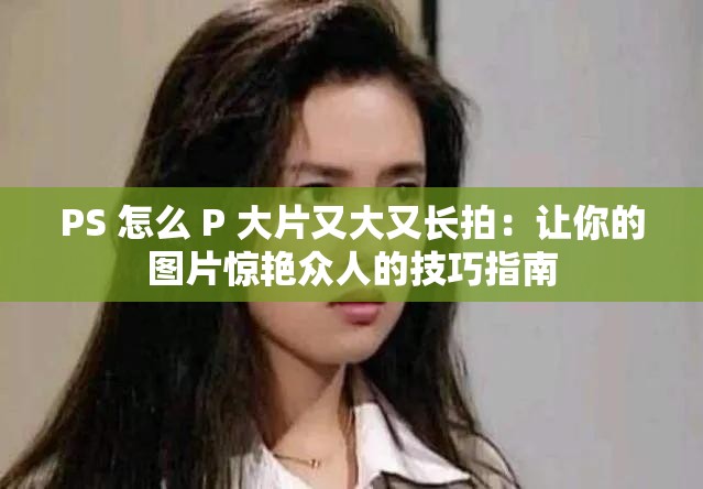 PS 怎么 P 大片又大又长拍：让你的图片惊艳众人的技巧指南