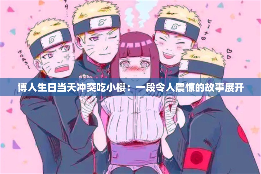 博人生日当天冲突吃小樱：一段令人震惊的故事展开