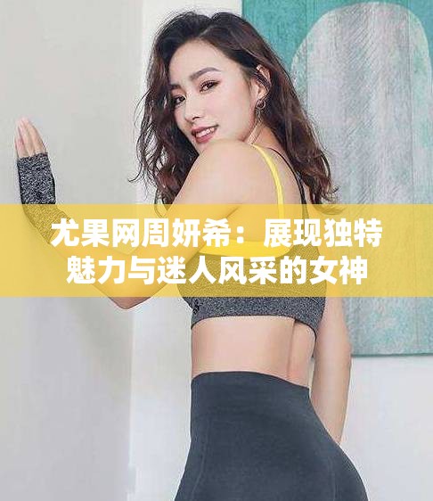 尤果网周妍希：展现独特魅力与迷人风采的女神
