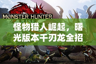 怪物猎人崛起，曙光版本千刃龙全招式深度解析与展示