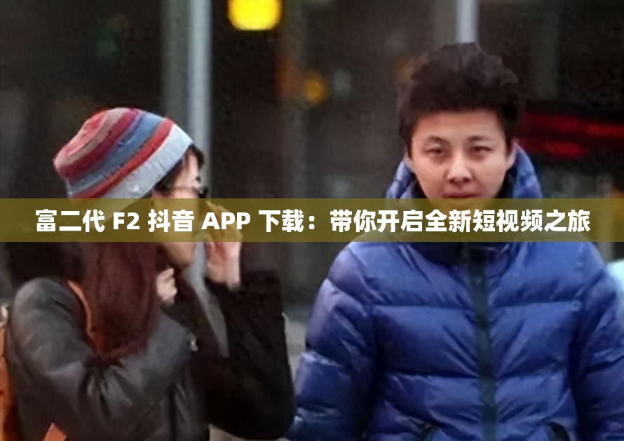 富二代 F2 抖音 APP 下载：带你开启全新短视频之旅