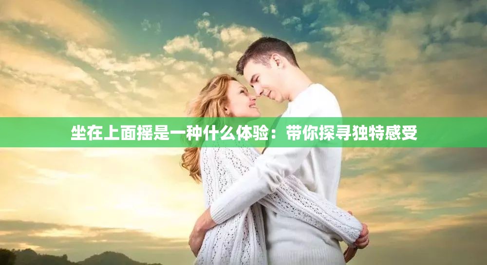 坐在上面摇是一种什么体验：带你探寻独特感受