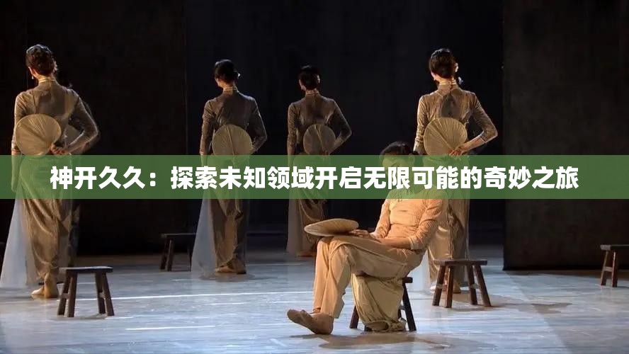神开久久：探索未知领域开启无限可能的奇妙之旅