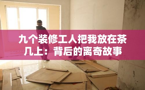 九个装修工人把我放在茶几上：背后的离奇故事