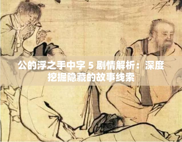 公的浮之手中字 5 剧情解析：深度挖掘隐藏的故事线索