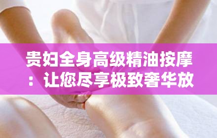 贵妇全身高级精油按摩：让您尽享极致奢华放松体验