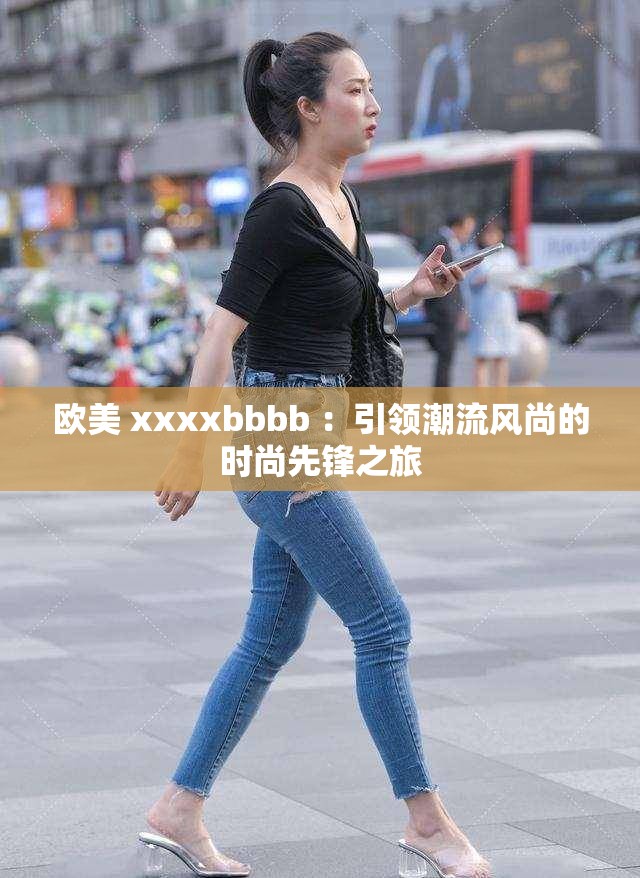 欧美 xxxxbbbb ：引领潮流风尚的时尚先锋之旅