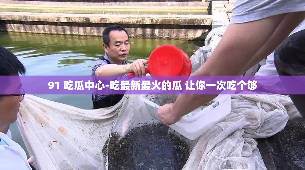 91 吃瓜中心-吃最新最火的瓜 让你一次吃个够