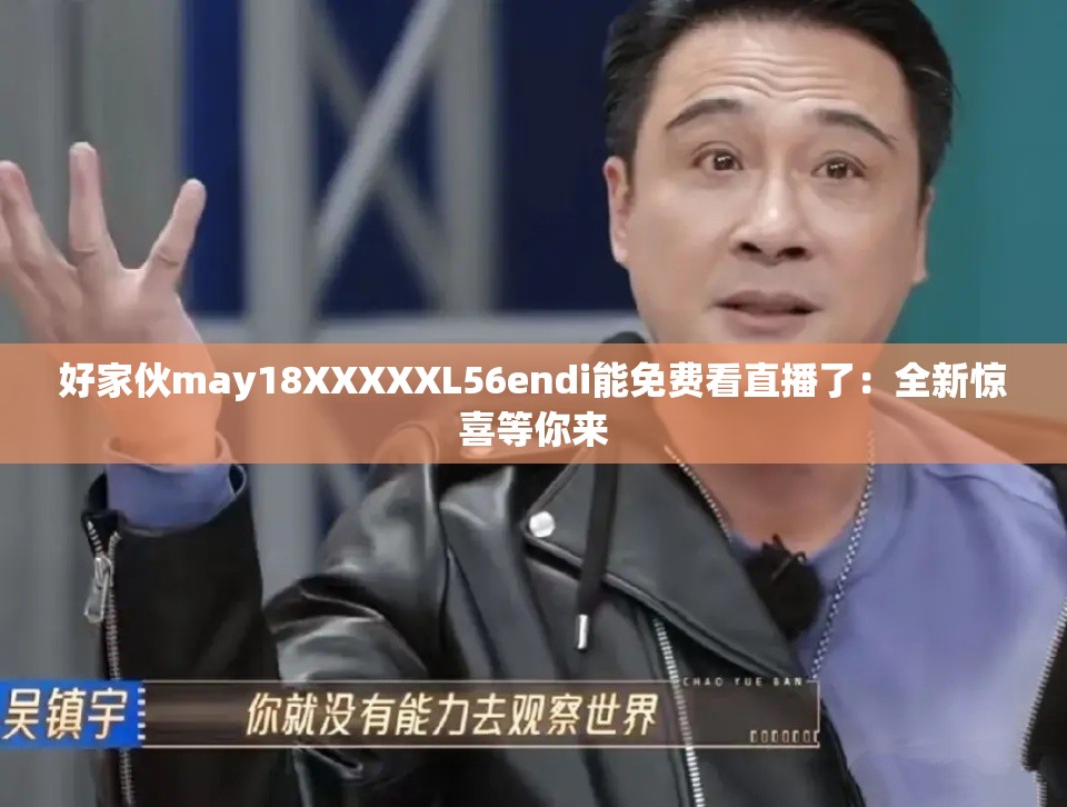 好家伙may18XXXXXL56endi能免费看直播了：全新惊喜等你来