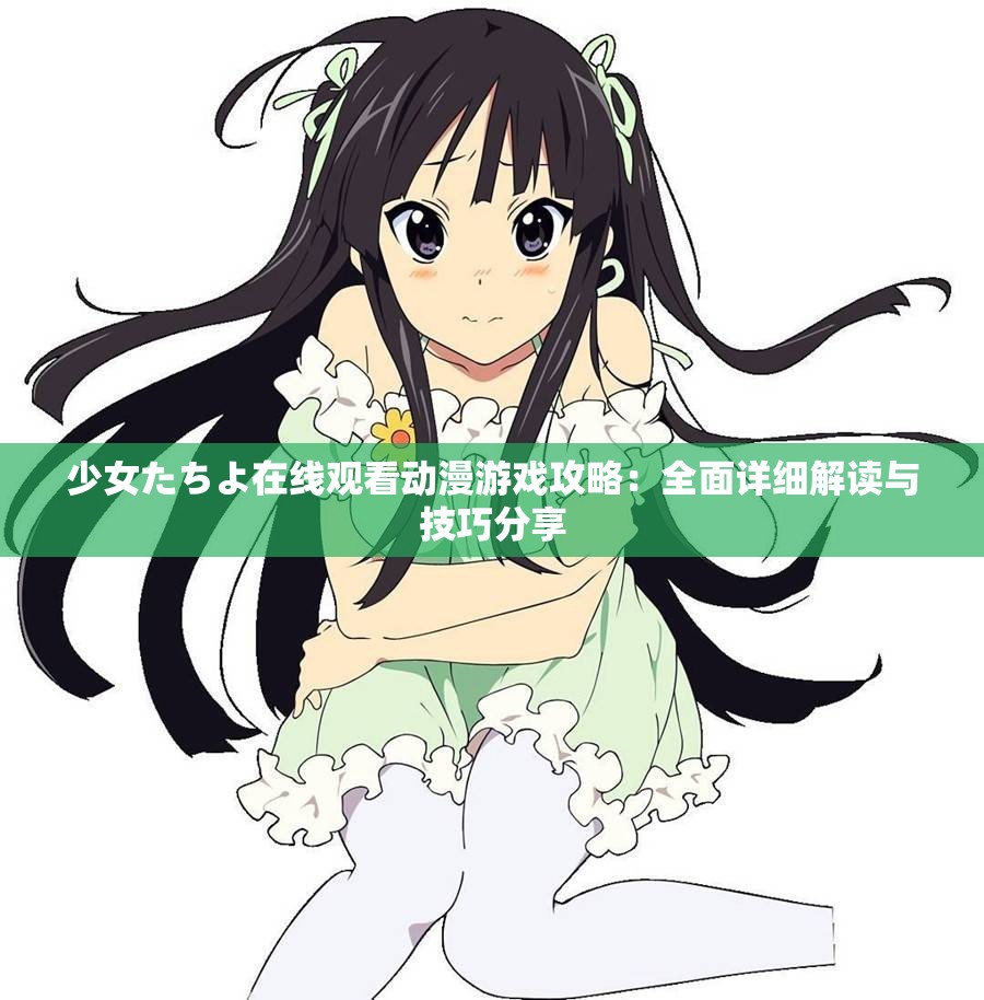 少女たちよ在线观看动漫游戏攻略：全面详细解读与技巧分享