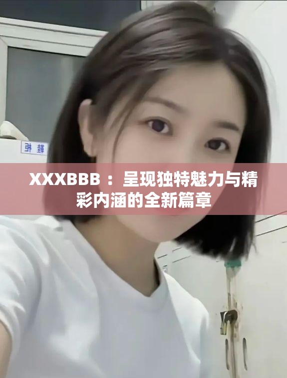 XXXBBB ：呈现独特魅力与精彩内涵的全新篇章