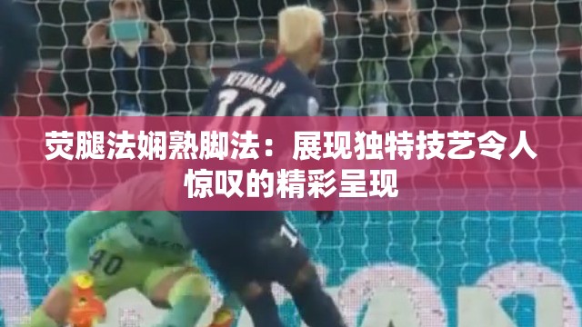荧腿法娴熟脚法：展现独特技艺令人惊叹的精彩呈现