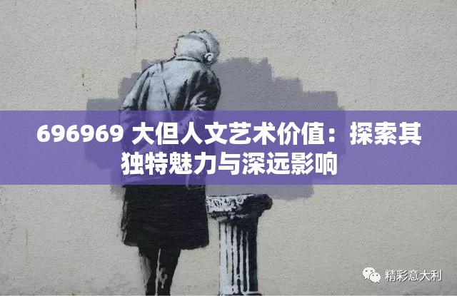 696969 大但人文艺术价值：探索其独特魅力与深远影响