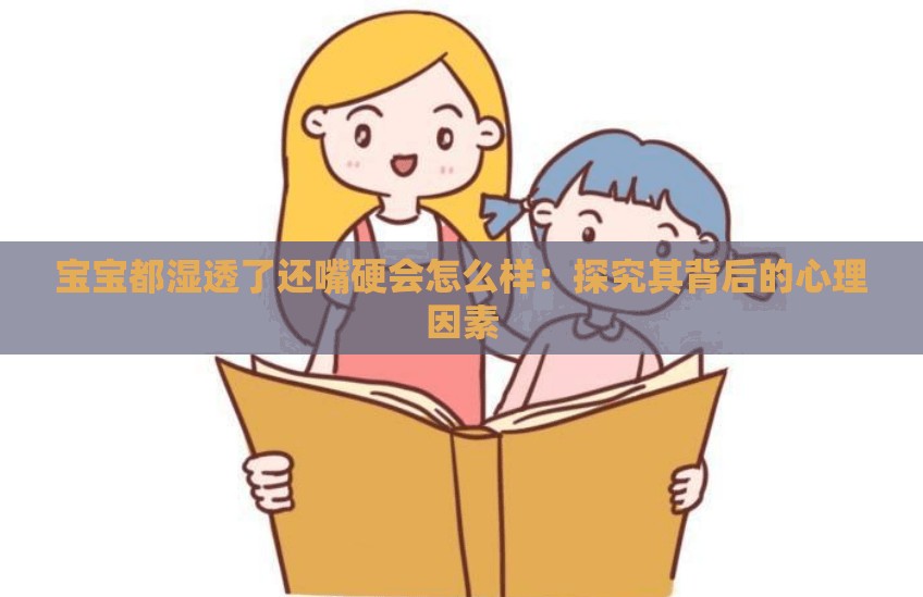 宝宝都湿透了还嘴硬会怎么样：探究其背后的心理因素