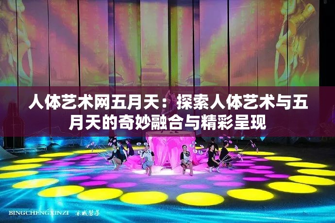 人体艺术网五月天：探索人体艺术与五月天的奇妙融合与精彩呈现