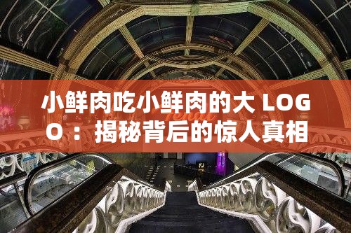 小鲜肉吃小鲜肉的大 LOGO ：揭秘背后的惊人真相