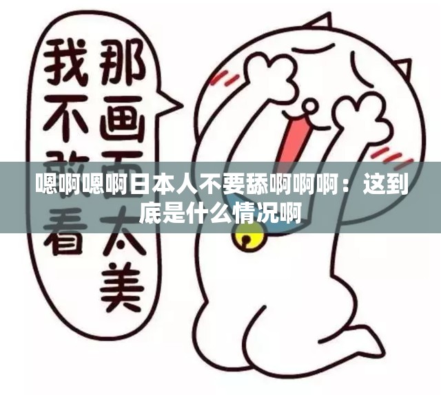 嗯啊嗯啊日本人不要舔啊啊啊：这到底是什么情况啊