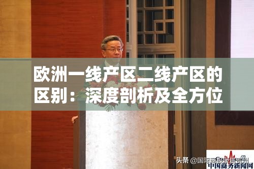 欧洲一线产区二线产区的区别：深度剖析及全方位比较