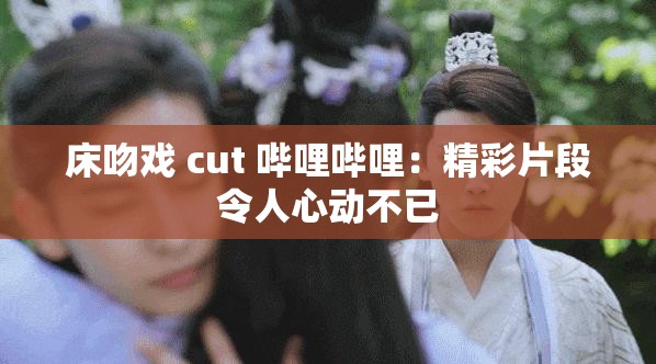 床吻戏 cut 哔哩哔哩：精彩片段令人心动不已