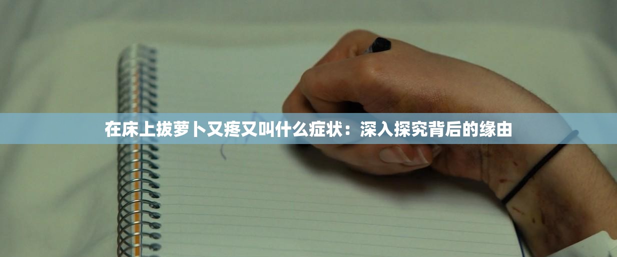 在床上拔萝卜又疼又叫什么症状：深入探究背后的缘由