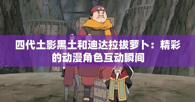 四代土影黑土和迪达拉拔萝卜：精彩的动漫角色互动瞬间