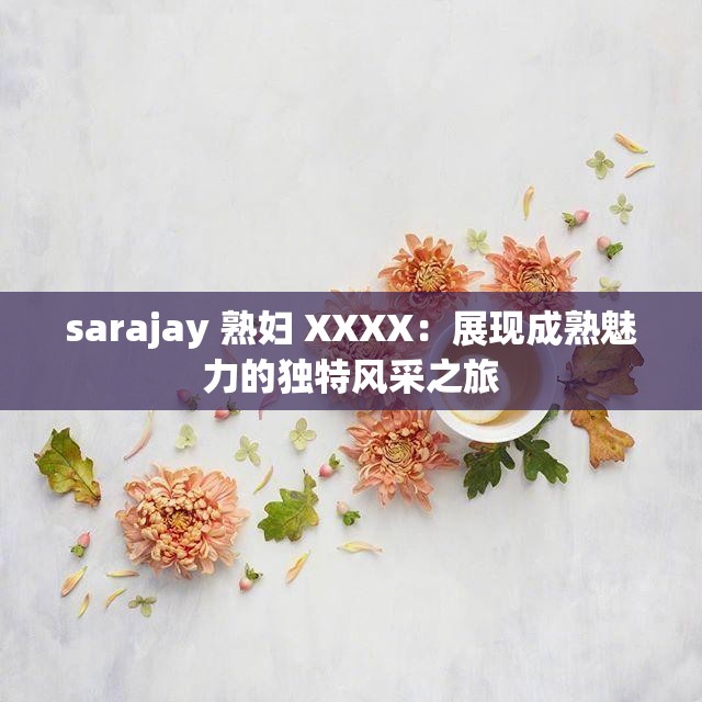 sarajay 熟妇 XXXX：展现成熟魅力的独特风采之旅