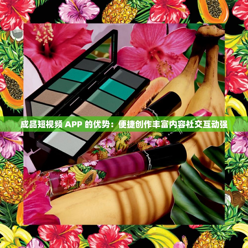 成品短视频 APP 的优势：便捷创作丰富内容社交互动强
