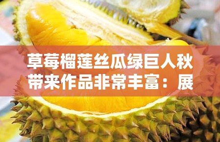 草莓榴莲丝瓜绿巨人秋带来作品非常丰富：展现独特魅力与多样风格