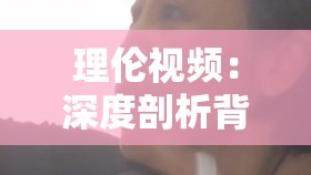 理伦视频：深度剖析背后的哲理与思考的珍贵影像