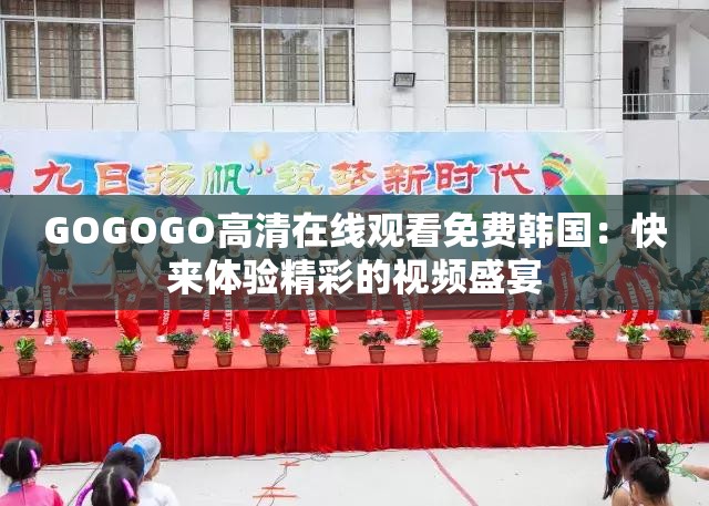 GOGOGO高清在线观看免费韩国：快来体验精彩的视频盛宴