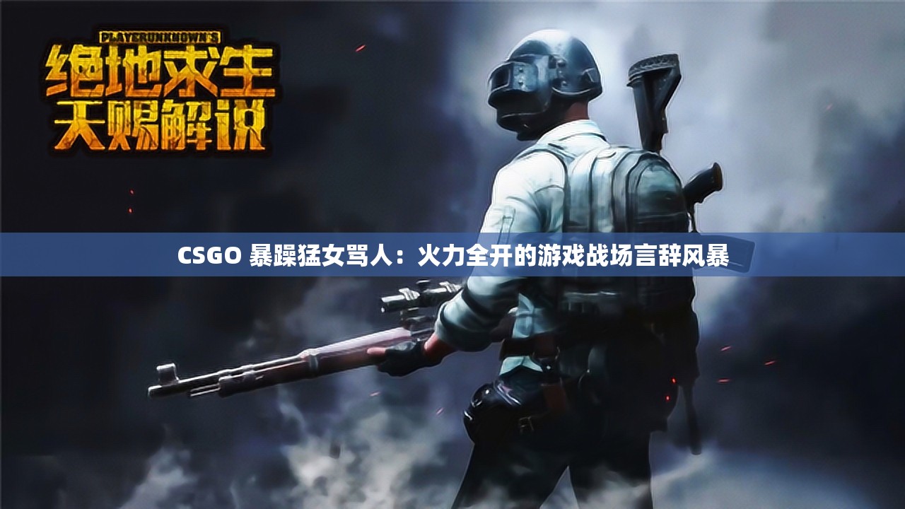 CSGO 暴躁猛女骂人：火力全开的游戏战场言辞风暴