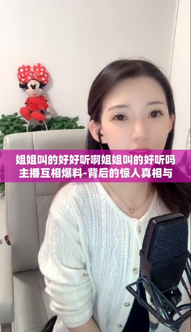 姐姐叫的好好听啊姐姐叫的好听吗主播互相爆料-背后的惊人真相与秘密