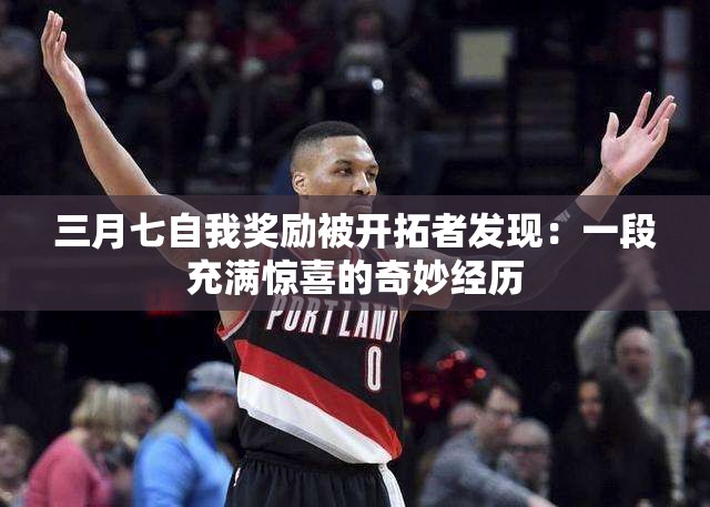 三月七自我奖励被开拓者发现：一段充满惊喜的奇妙经历