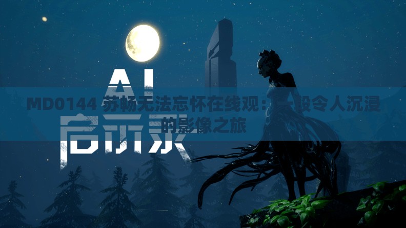 MD0144 苏畅无法忘怀在线观：一段令人沉浸的影像之旅