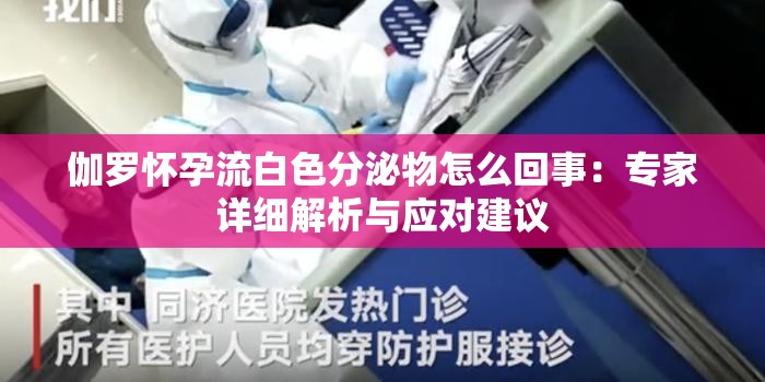 伽罗怀孕流白色分泌物怎么回事：专家详细解析与应对建议